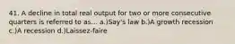 41. A decline in total real output for two or more consecutive quarters is referred to as... a.)Say's law b.)A growth recession c.)A recession d.)Laissez-faire
