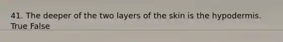 41. The deeper of the two layers of the skin is <a href='https://www.questionai.com/knowledge/ktsCAWWU5U-the-hypodermis' class='anchor-knowledge'>the hypodermis</a>. True False