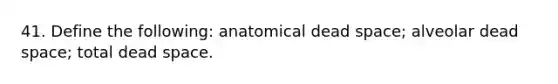 41. Define the following: anatomical dead space; alveolar dead space; total dead space.