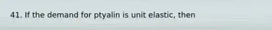 41. If the demand for ptyalin is unit elastic, then