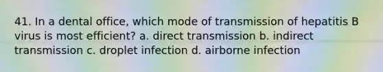 41. In a dental office, which mode of transmission of hepatitis B virus is most efficient? a. direct transmission b. indirect transmission c. droplet infection d. airborne infection