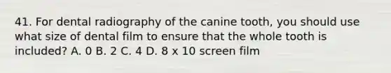 41. For dental radiography of the canine tooth, you should use what size of dental film to ensure that the whole tooth is included? A. 0 B. 2 C. 4 D. 8 x 10 screen film