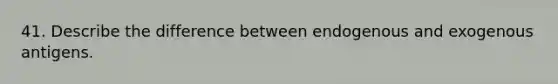 41. Describe the difference between endogenous and exogenous antigens.