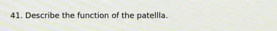 41. Describe the function of the patellla.