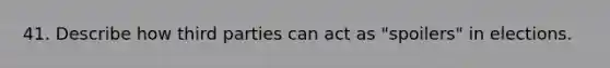 41. Describe how third parties can act as "spoilers" in elections.