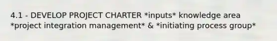 4.1 - DEVELOP PROJECT CHARTER *inputs* knowledge area *project integration management* & *initiating process group*