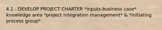 4.1 - DEVELOP PROJECT CHARTER *inputs-business case* knowledge area *project integration management* & *initiating process group*