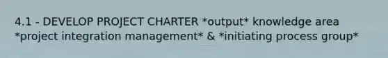 4.1 - DEVELOP PROJECT CHARTER *output* knowledge area *project integration management* & *initiating process group*