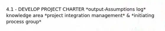 4.1 - DEVELOP PROJECT CHARTER *output-Assumptions log* knowledge area *project integration management* & *initiating process group*