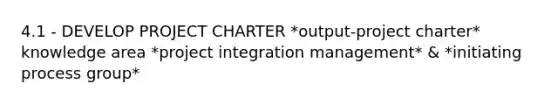 4.1 - DEVELOP PROJECT CHARTER *output-project charter* knowledge area *project integration management* & *initiating process group*