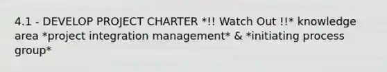 4.1 - DEVELOP PROJECT CHARTER *!! Watch Out !!* knowledge area *project integration management* & *initiating process group*