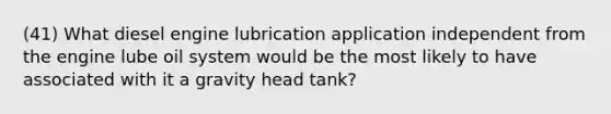 (41) What diesel engine lubrication application independent from the engine lube oil system would be the most likely to have associated with it a gravity head tank?