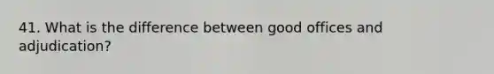 41. What is the difference between good offices and adjudication?