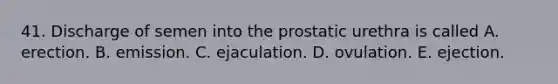 41. Discharge of semen into the prostatic urethra is called A. erection. B. emission. C. ejaculation. D. ovulation. E. ejection.