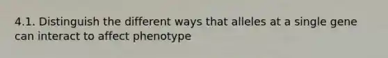 4.1. Distinguish the different ways that alleles at a single gene can interact to affect phenotype