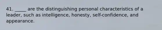 41. _____ are the distinguishing personal characteristics of a leader, such as intelligence, honesty, self-confidence, and appearance.