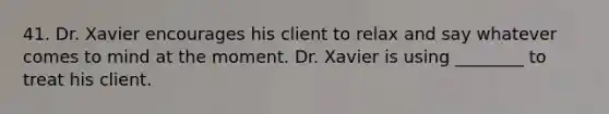 41. Dr. Xavier encourages his client to relax and say whatever comes to mind at the moment. Dr. Xavier is using ________ to treat his client.