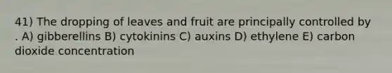 41) The dropping of leaves and fruit are principally controlled by . A) gibberellins B) cytokinins C) auxins D) ethylene E) carbon dioxide concentration