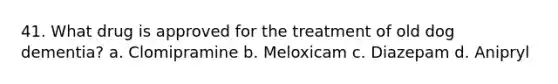 41. What drug is approved for the treatment of old dog dementia? a. Clomipramine b. Meloxicam c. Diazepam d. Anipryl