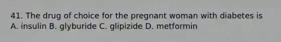 41. The drug of choice for the pregnant woman with diabetes is A. insulin B. glyburide C. glipizide D. metformin