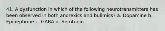 41. A dysfunction in which of the following neurotransmitters has been observed in both anorexics and bulimics? a. Dopamine b. Epinephrine c. GABA d. Serotonin