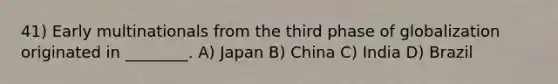 41) Early multinationals from the third phase of globalization originated in ________. A) Japan B) China C) India D) Brazil