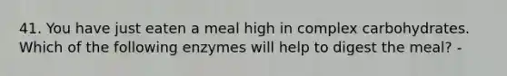 41. You have just eaten a meal high in complex carbohydrates. Which of the following enzymes will help to digest the meal? -