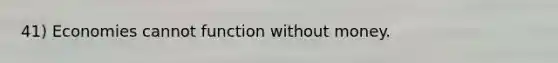 41) Economies cannot function without money.