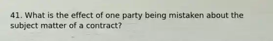 41. What is the effect of one party being mistaken about the subject matter of a contract?