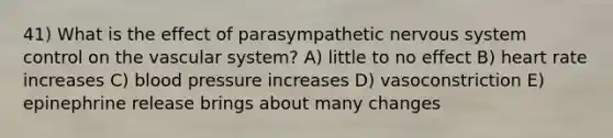 41) What is the effect of parasympathetic nervous system control on the vascular system? A) little to no effect B) heart rate increases C) blood pressure increases D) vasoconstriction E) epinephrine release brings about many changes