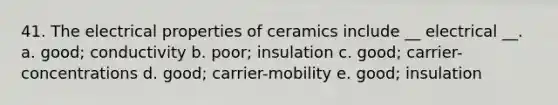 41. The electrical properties of ceramics include __ electrical __. a. good; conductivity b. poor; insulation c. good; carrier-concentrations d. good; carrier-mobility e. good; insulation