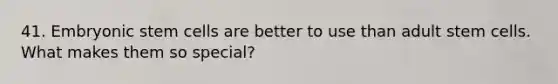 41. Embryonic stem cells are better to use than adult stem cells. What makes them so special?