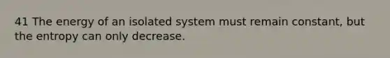 41 The energy of an isolated system must remain constant, but the entropy can only decrease.