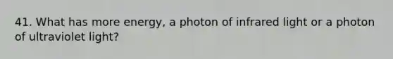 41. What has more energy, a photon of infrared light or a photon of ultraviolet light?