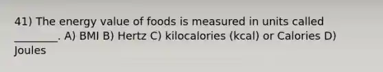 41) The energy value of foods is measured in units called ________. A) BMI B) Hertz C) kilocalories (kcal) or Calories D) Joules