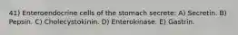 41) Enteroendocrine cells of the stomach secrete: A) Secretin. B) Pepsin. C) Cholecystokinin. D) Enterokinase. E) Gastrin.