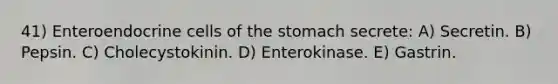 41) Enteroendocrine cells of the stomach secrete: A) Secretin. B) Pepsin. C) Cholecystokinin. D) Enterokinase. E) Gastrin.