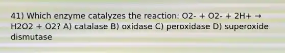 41) Which enzyme catalyzes the reaction: O2- + O2- + 2H+ → H2O2 + O2? A) catalase B) oxidase C) peroxidase D) superoxide dismutase