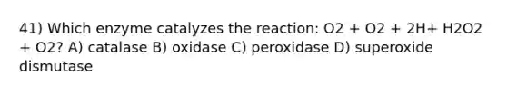 41) Which enzyme catalyzes the reaction: O2 + O2 + 2H+ H2O2 + O2? A) catalase B) oxidase C) peroxidase D) superoxide dismutase