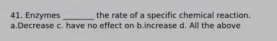 41. Enzymes ________ the rate of a specific chemical reaction. a.Decrease c. have no effect on b.increase d. All the above