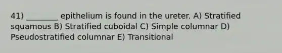 41) ________ epithelium is found in the ureter. A) Stratified squamous B) Stratified cuboidal C) Simple columnar D) Pseudostratified columnar E) Transitional