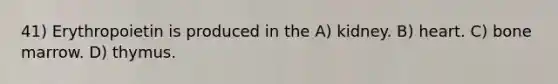 41) Erythropoietin is produced in the A) kidney. B) heart. C) bone marrow. D) thymus.