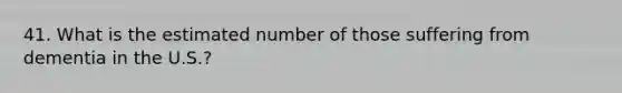 41. What is the estimated number of those suffering from dementia in the U.S.?