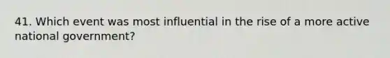 41. Which event was most influential in the rise of a more active national government?