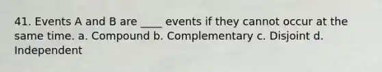 41. Events A and B are ____ events if they cannot occur at the same time. a. Compound b. Complementary c. Disjoint d. Independent