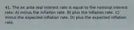 41. The ex ante real interest rate is equal to the nominal interest rate: A) minus the inflation rate. B) plus the inflation rate. C) minus the expected inflation rate. D) plus the expected inflation rate.