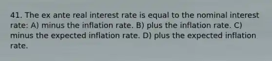 41. The ex ante real interest rate is equal to the nominal interest rate: A) minus the inflation rate. B) plus the inflation rate. C) minus the expected inflation rate. D) plus the expected inflation rate.