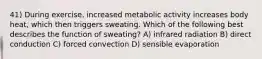 41) During exercise, increased metabolic activity increases body heat, which then triggers sweating. Which of the following best describes the function of sweating? A) infrared radiation B) direct conduction C) forced convection D) sensible evaporation