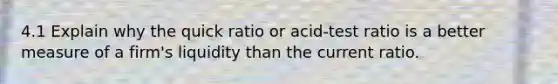 4.1 Explain why the quick ratio or acid-test ratio is a better measure of a firm's liquidity than the current ratio.