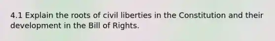 4.1 Explain the roots of civil liberties in the Constitution and their development in the Bill of Rights.